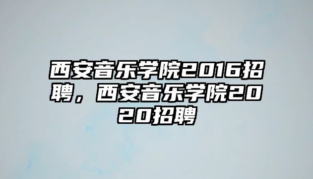 西安音樂學院2016招聘，西安音樂學院2020招聘