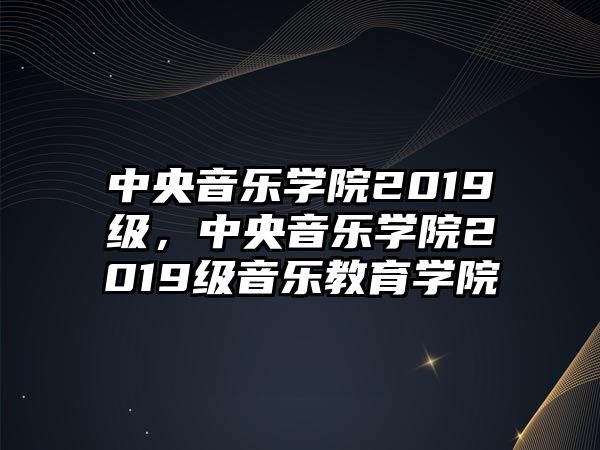 中央音樂學院2019級，中央音樂學院2019級音樂教育學院