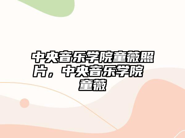 中央音樂學院童薇照片，中央音樂學院 童薇