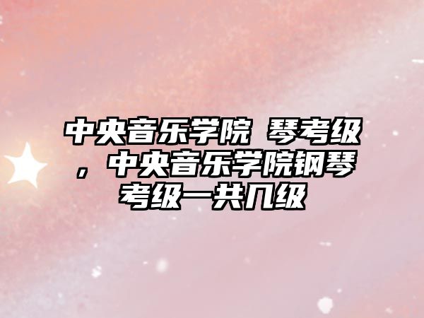 中央音樂學(xué)院鋼琴考級，中央音樂學(xué)院鋼琴考級一共幾級