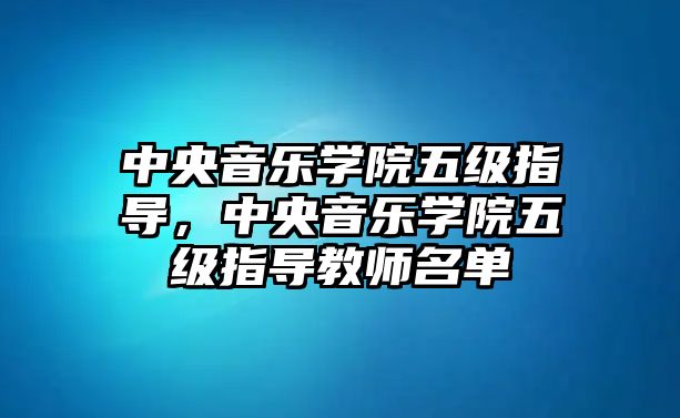 中央音樂學院五級指導，中央音樂學院五級指導教師名單