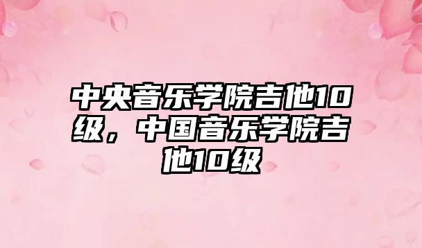 中央音樂學(xué)院吉他10級，中國音樂學(xué)院吉他10級