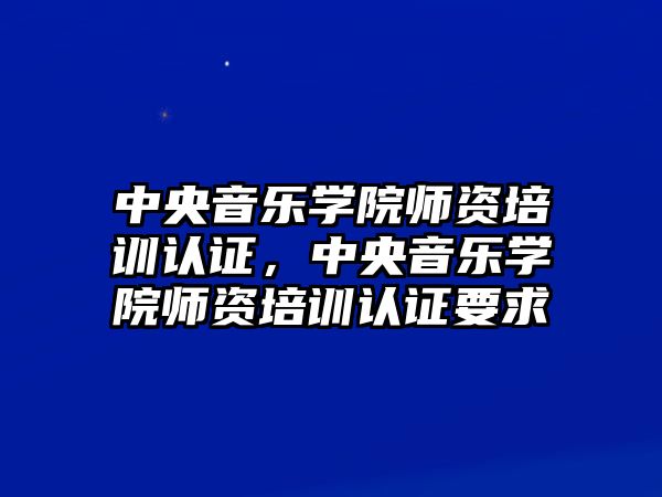 中央音樂學(xué)院師資培訓(xùn)認(rèn)證，中央音樂學(xué)院師資培訓(xùn)認(rèn)證要求