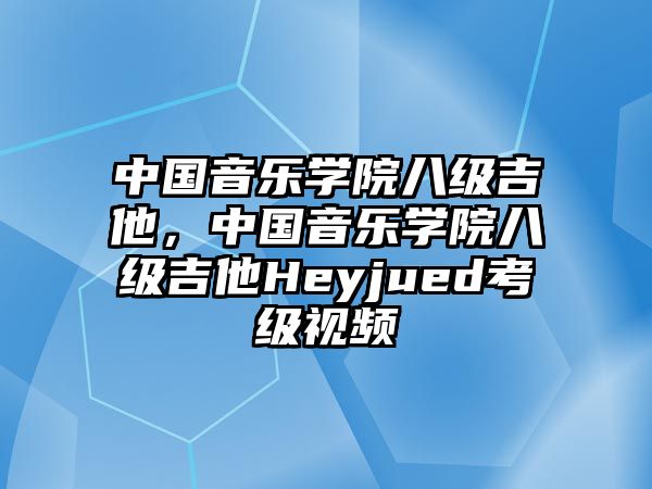 中國音樂學院八級吉他，中國音樂學院八級吉他Heyjued考級視頻