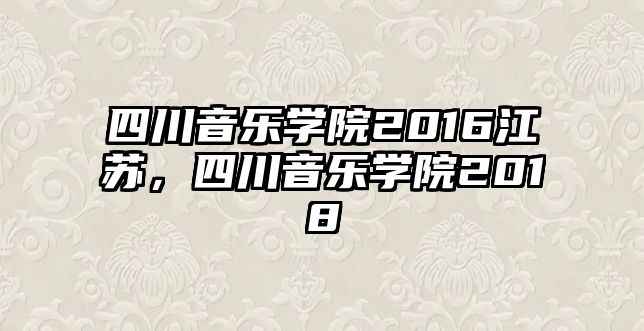 四川音樂學院2016江蘇，四川音樂學院2018