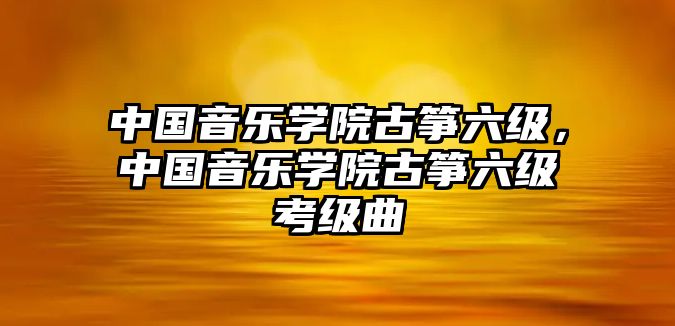 中國音樂學院古箏六級，中國音樂學院古箏六級考級曲