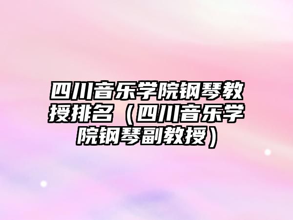 四川音樂學院鋼琴教授排名（四川音樂學院鋼琴副教授）