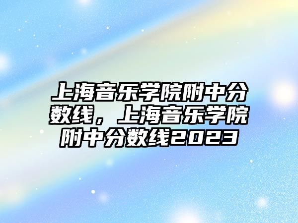 上海音樂學院附中分數線，上海音樂學院附中分數線2023