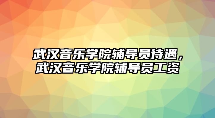 武漢音樂學院輔導員待遇，武漢音樂學院輔導員工資