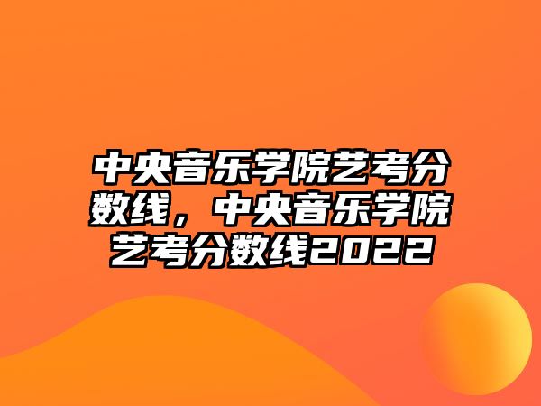 中央音樂學院藝考分數線，中央音樂學院藝考分數線2022