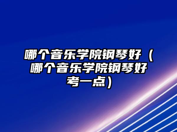 哪個音樂學院鋼琴好（哪個音樂學院鋼琴好考一點）