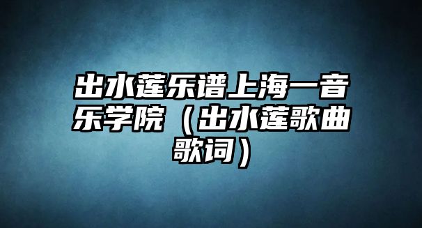 出水蓮樂(lè)譜上海一音樂(lè)學(xué)院（出水蓮歌曲歌詞）