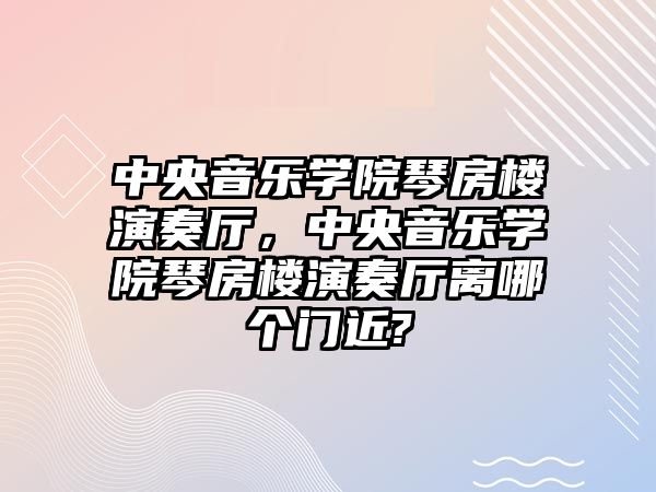 中央音樂學院琴房樓演奏廳，中央音樂學院琴房樓演奏廳離哪個門近?