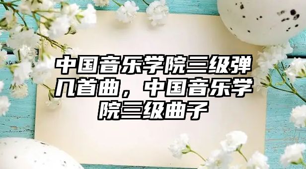 中國音樂學院三級彈幾首曲，中國音樂學院三級曲子