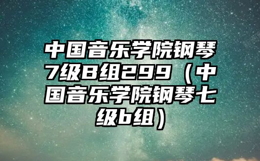 中國(guó)音樂(lè)學(xué)院鋼琴7級(jí)B組299（中國(guó)音樂(lè)學(xué)院鋼琴七級(jí)b組）