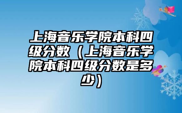 上海音樂學院本科四級分數（上海音樂學院本科四級分數是多少）