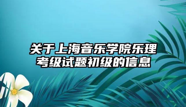 關(guān)于上海音樂學(xué)院樂理考級試題初級的信息