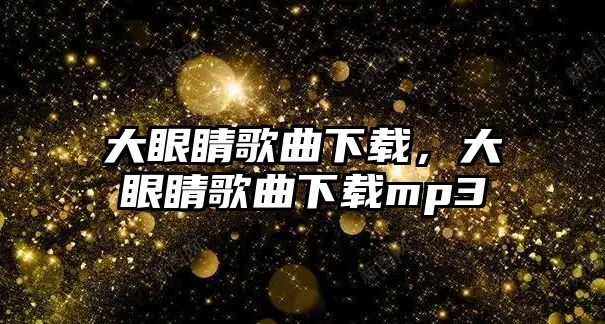 大眼睛歌曲下載，大眼睛歌曲下載mp3