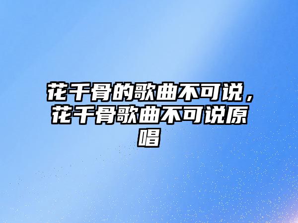 花千骨的歌曲不可說，花千骨歌曲不可說原唱