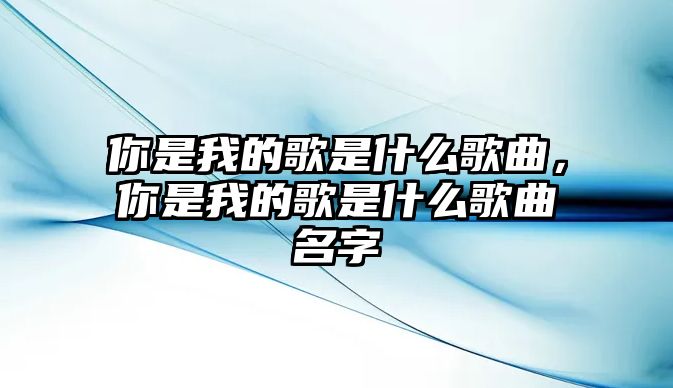 你是我的歌是什么歌曲，你是我的歌是什么歌曲名字