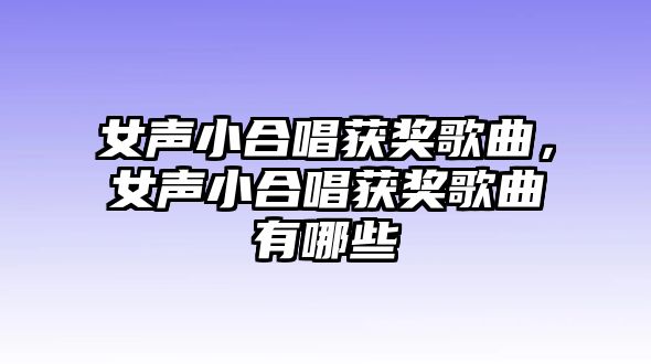 女聲小合唱獲獎歌曲，女聲小合唱獲獎歌曲有哪些