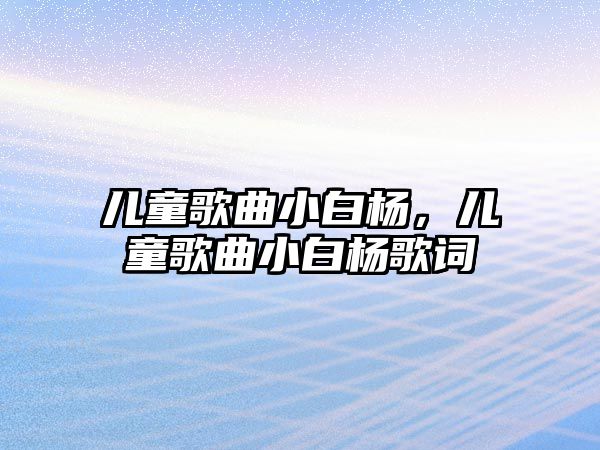 兒童歌曲小白楊，兒童歌曲小白楊歌詞