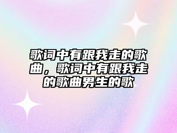 歌詞中有跟我走的歌曲，歌詞中有跟我走的歌曲男生的歌