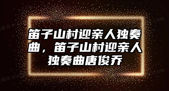 笛子山村迎親人獨奏曲，笛子山村迎親人獨奏曲唐俊喬