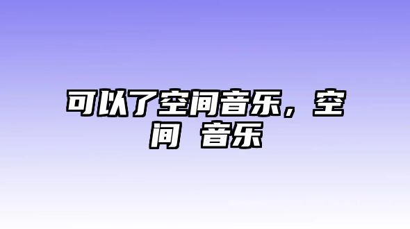 可以了空間音樂，空間 音樂