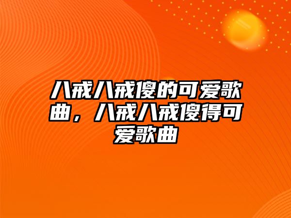 八戒八戒傻的可愛歌曲，八戒八戒傻得可愛歌曲