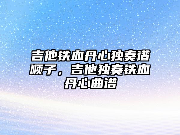 吉他鐵血丹心獨奏譜順子，吉他獨奏鐵血丹心曲譜