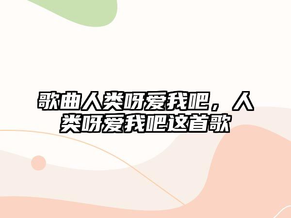 歌曲人類呀愛我吧，人類呀愛我吧這首歌