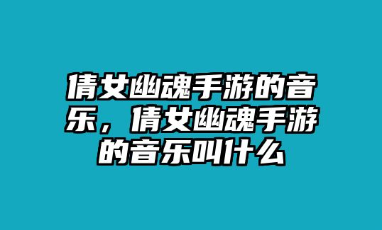 倩女幽魂手游的音樂，倩女幽魂手游的音樂叫什么