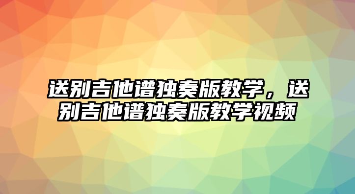 送別吉他譜獨奏版教學，送別吉他譜獨奏版教學視頻