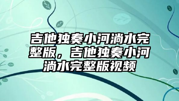 吉他獨奏小河淌水完整版，吉他獨奏小河淌水完整版視頻