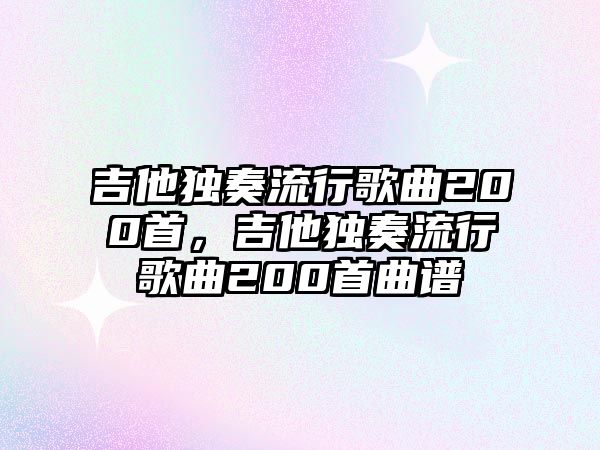 吉他獨奏流行歌曲200首，吉他獨奏流行歌曲200首曲譜