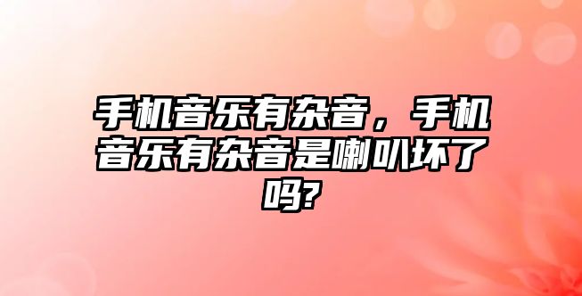 手機音樂有雜音，手機音樂有雜音是喇叭壞了嗎?