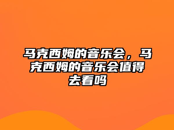 馬克西姆的音樂會，馬克西姆的音樂會值得去看嗎