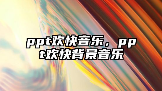 ppt歡快音樂，ppt歡快背景音樂