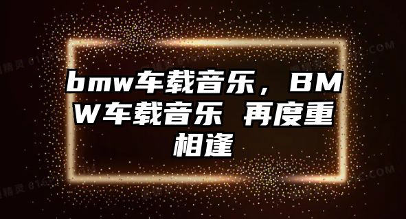 bmw車載音樂，BMW車載音樂 再度重相逢