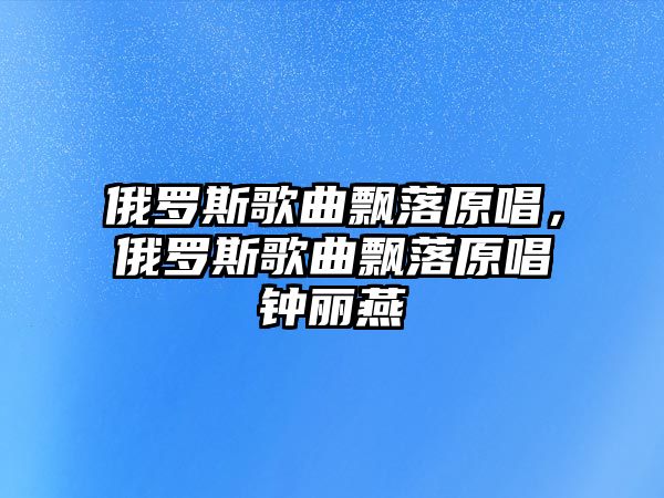 俄羅斯歌曲飄落原唱，俄羅斯歌曲飄落原唱鐘麗燕