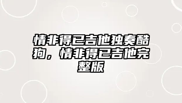 情非得已吉他獨奏酷狗，情非得已吉他完整版