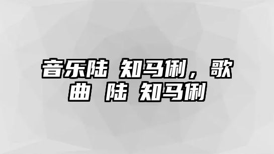 音樂陸垚知馬俐，歌曲 陸垚知馬俐