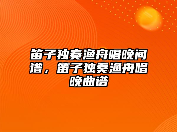 笛子獨奏漁舟唱晚間譜，笛子獨奏漁舟唱晚曲譜