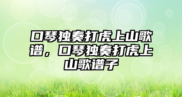 口琴獨奏打虎上山歌譜，口琴獨奏打虎上山歌譜子