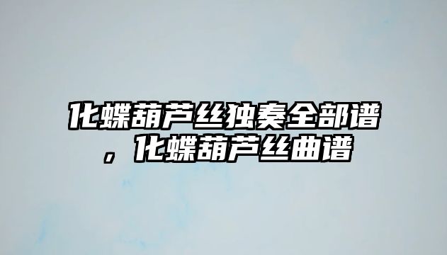 化蝶葫蘆絲獨奏全部譜，化蝶葫蘆絲曲譜