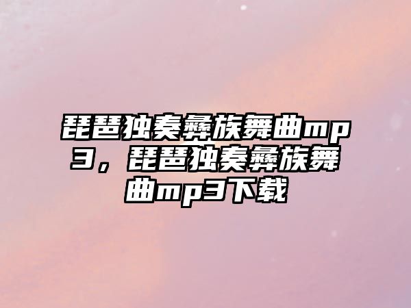 琵琶獨(dú)奏彝族舞曲mp3，琵琶獨(dú)奏彝族舞曲mp3下載