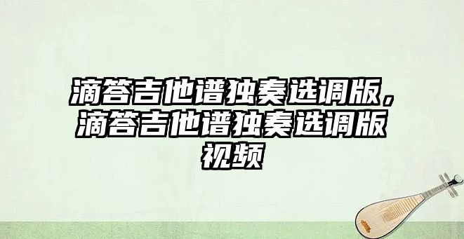 滴答吉他譜獨(dú)奏選調(diào)版，滴答吉他譜獨(dú)奏選調(diào)版視頻