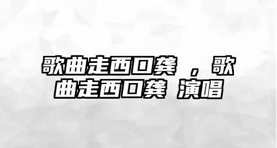 歌曲走西口龔玥，歌曲走西口龔玥演唱