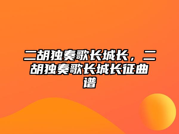 二胡獨奏歌長城長，二胡獨奏歌長城長征曲譜